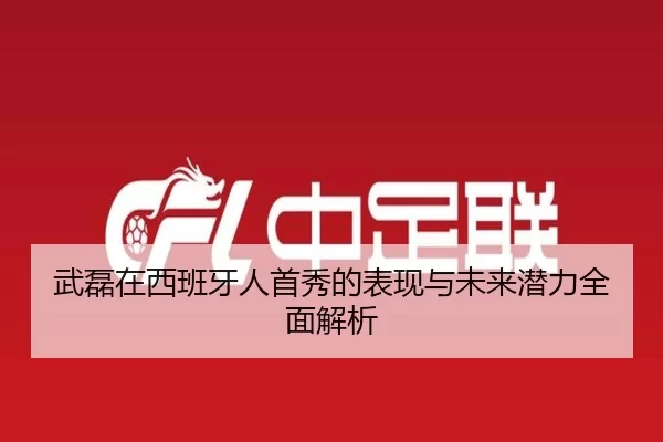 武磊在西班牙人首秀的表现与未来潜力全面解析